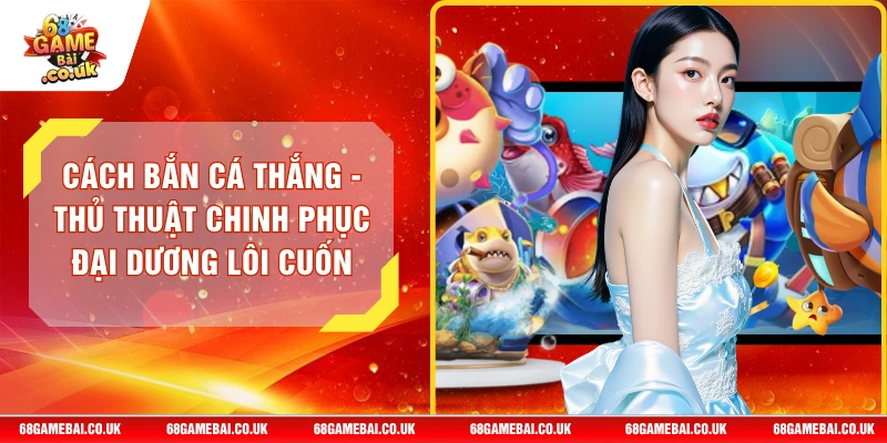 Cách Bắn Cá Thắng - Thủ Thuật Chinh Phục Đại Dương lôi Cuốn
