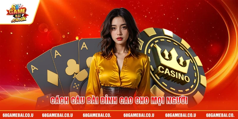 Cách câu bài đỉnh cao cho mọi người