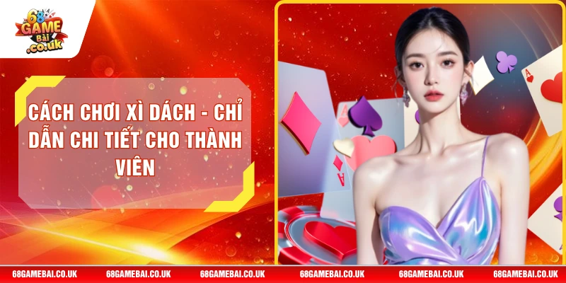 Cách Chơi Xì Dách - Chỉ Dẫn Chi Tiết Cho Thành Viên