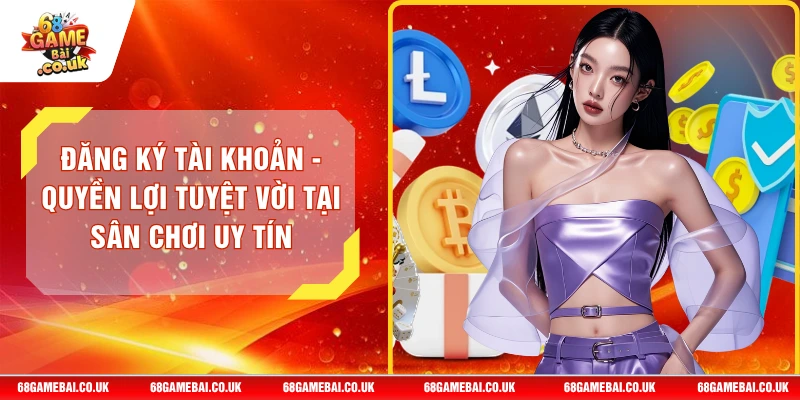 Đăng Ký Tài Khoản - Quyền Lợi Tuyệt Vời Tại Sân Chơi Uy Tín