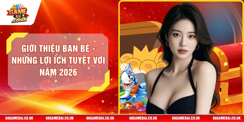 Giới thiệu Bạn Bè - Những Lợi Ích Tuyệt Vời Năm 2026