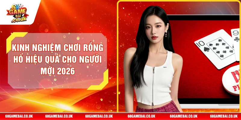 Kinh Nghiệm Chơi Rồng Hổ Hiệu Quả Cho Người Mới 2026