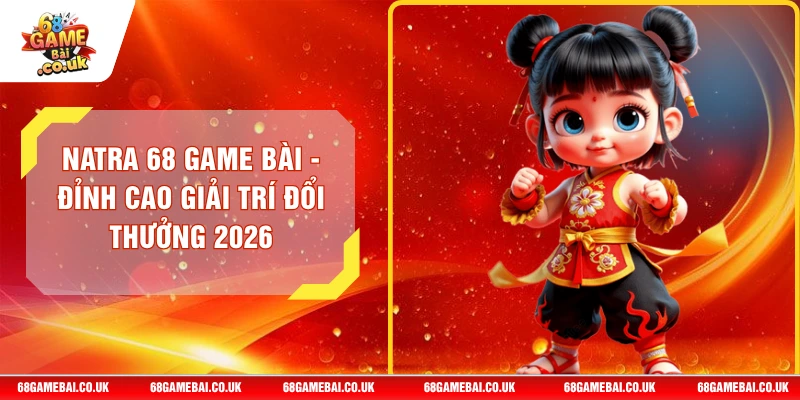 NaTra 68 GAME BÀI - Đỉnh Cao Giải Trí Đổi Thưởng 2026