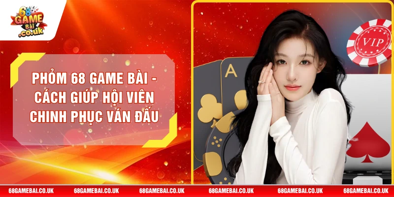Phỏm 68 GAME BÀI - Cách Giúp Hội Viên Chinh Phục Ván Đấu