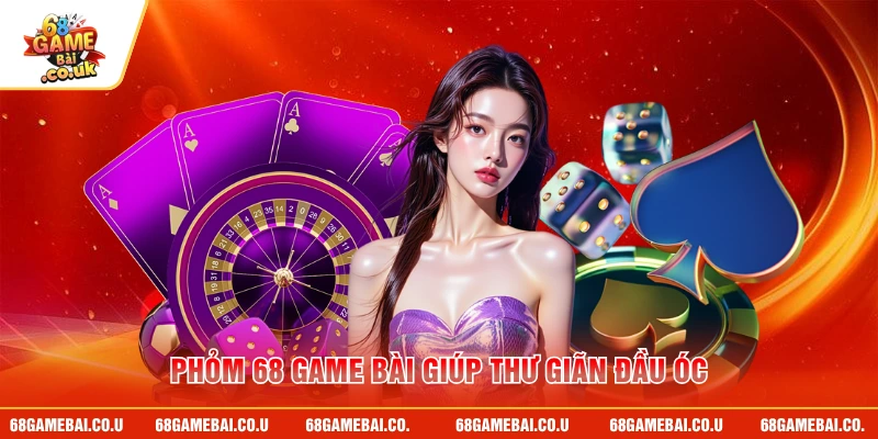 Phỏm 68 GAME BÀI giúp thư giãn đầu óc