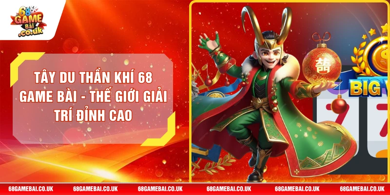 Tây Du Thần Khí 68 GAME BÀI - Thế Giới Giải Trí Đỉnh Cao