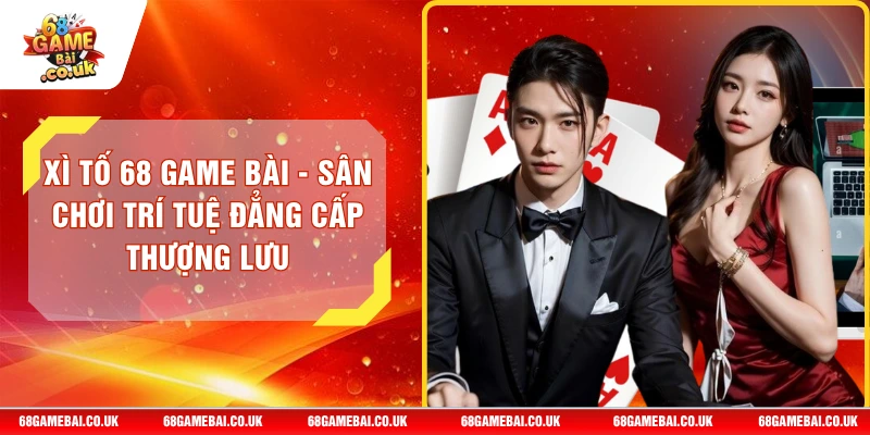 Xì Tố 68 GAME BÀI - Sân Chơi Trí Tuệ Đẳng Cấp Thượng Lưu